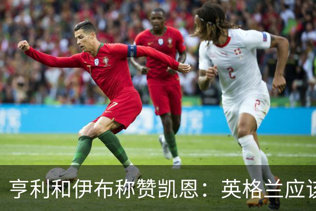 亨利和伊布称赞凯恩：英格兰应该为他授爵，要称呼他凯恩爵士