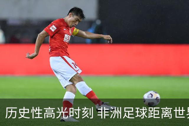 历史性高光时刻 非洲足球距离世界杯冠军还有多远？