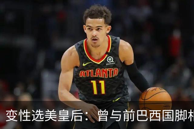变性选美皇后：曾与前巴西国脚相恋两年，还签下价值50万保密协议