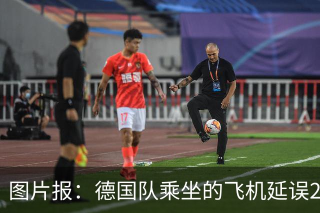 图片报：德国队乘坐的飞机延误20分钟，原因是随行人员忘带护照