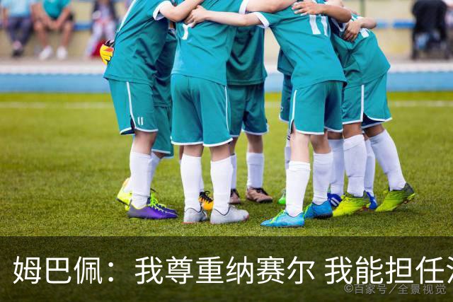 姆巴佩：我尊重纳赛尔 我能担任法国队长巴黎和纳赛尔的帮助很大