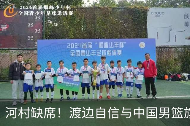河村缺席！渡边自信与中国男篮旗鼓相当：以我们当下实力完全能赢