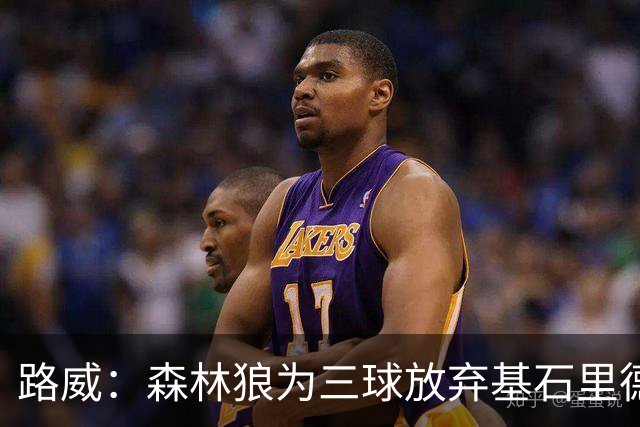 路威：森林狼为三球放弃基石里德 那他们就得创造新球队文化