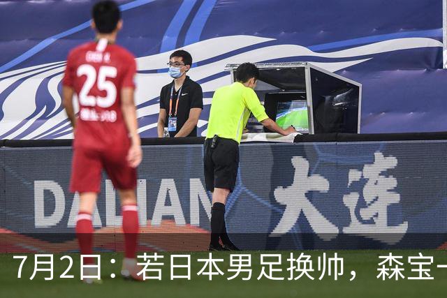 7月2日：若日本男足换帅，森宝一后继任者有这6位人选，谁能助力再次冲击大力神杯