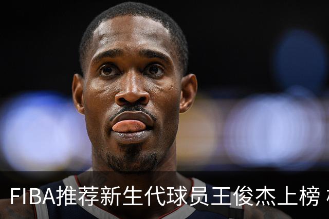 FIBA推荐新生代球员王俊杰上榜 杨瀚森有望成世界级球星